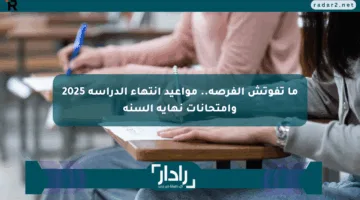 ما تفوتش الفرصة.. مواعيد انتهاء الدراسة 2025 وامتحانات نهاية السنة
